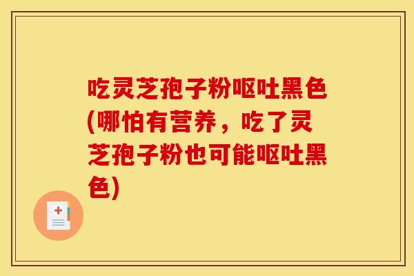 吃灵芝孢子粉呕吐黑色(哪怕有营养，吃了灵芝孢子粉也可能呕吐黑色)