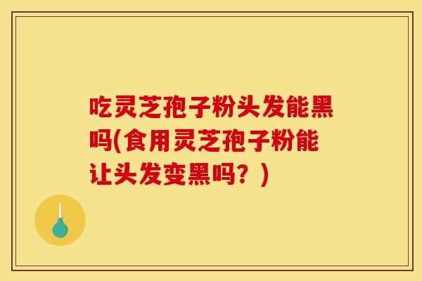 吃灵芝孢子粉头发能黑吗(食用灵芝孢子粉能让头发变黑吗？)
