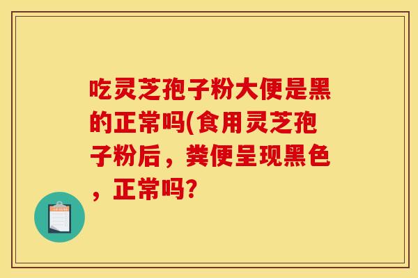 吃灵芝孢子粉大便是黑的正常吗(食用灵芝孢子粉后,粪便呈现黑色,正常吗?
