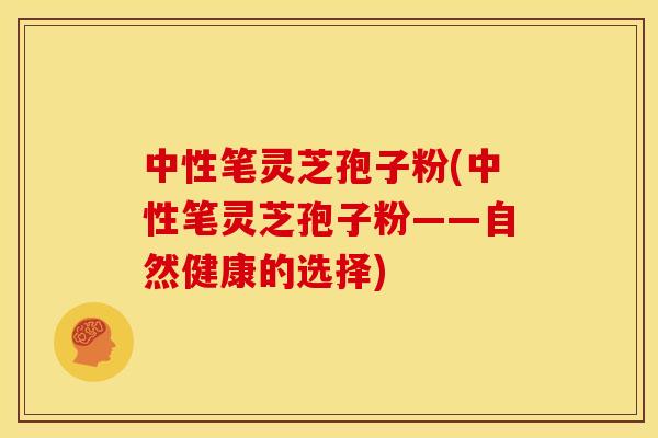 中性笔灵芝孢子粉(中性笔灵芝孢子粉——自然健康的选择)