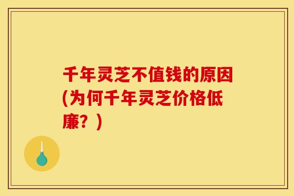 千年灵芝不值钱的原因(为何千年灵芝价格低廉?)