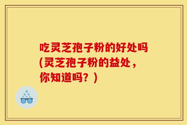 吃灵芝孢子粉的好处吗(灵芝孢子粉的益处，你知道吗？)