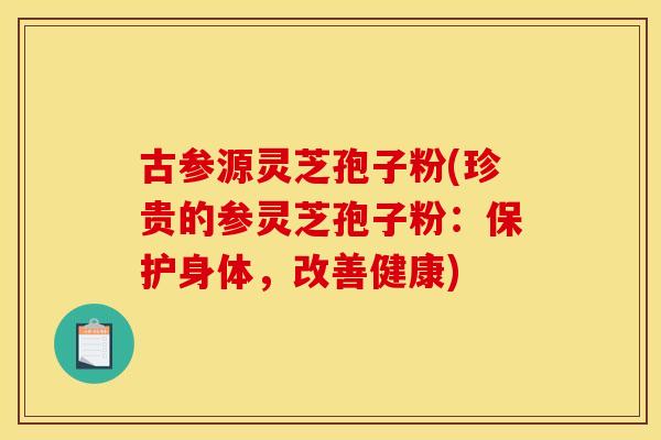 古参源灵芝孢子粉(珍贵的参灵芝孢子粉:保护身体,改善健康)