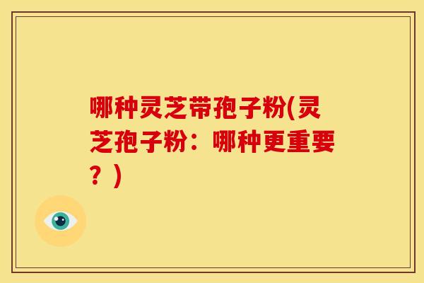 哪种灵芝带孢子粉(灵芝孢子粉:哪种更重要?)