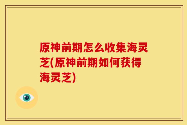 原神前期怎么收集海灵芝(原神前期如何获得海灵芝)