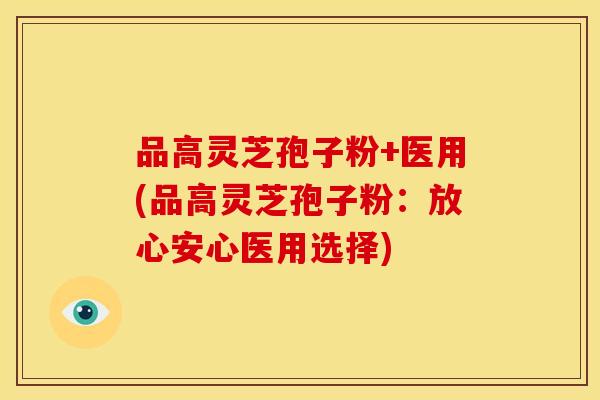 品高灵芝孢子粉+医用(品高灵芝孢子粉:放心安心医用选择)