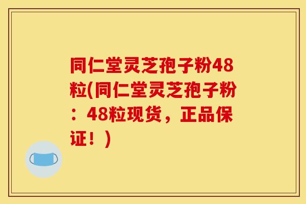 同仁堂灵芝孢子粉48粒(同仁堂灵芝孢子粉:48粒现货,正品保证!)