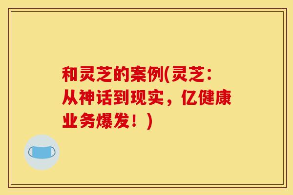 和灵芝的案例(灵芝:从神话到现实,亿健康业务爆发!)