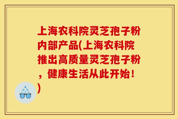 上海农科院灵芝孢子粉内部产品(上海农科院推出高质量灵芝孢子粉，健康生活从此开始！)