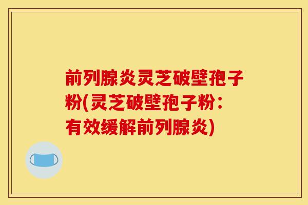 前列腺炎灵芝破壁孢子粉(灵芝破壁孢子粉:有效缓解前列腺炎)