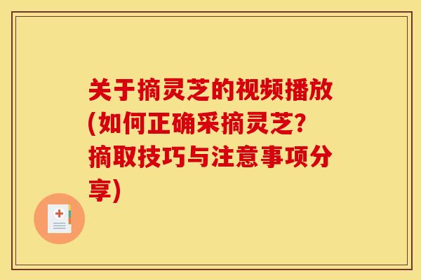 关于摘灵芝的视频播放(如何正确采摘灵芝?摘取技巧与注意事项分享)