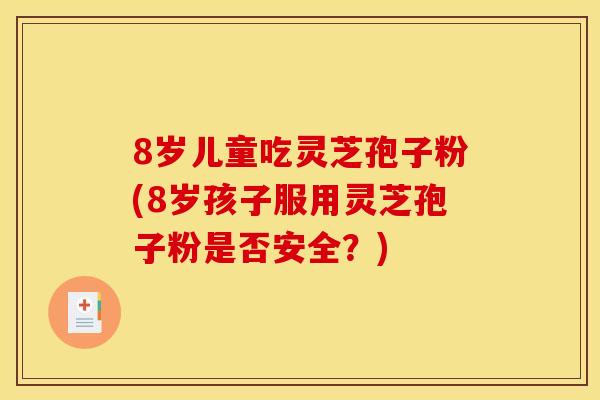 8岁儿童吃灵芝孢子粉(8岁孩子服用灵芝孢子粉是否安全？)