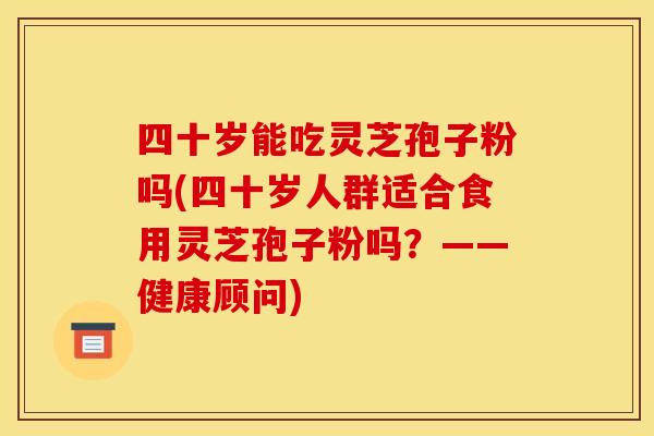 四十岁能吃灵芝孢子粉吗(四十岁人群适合食用灵芝孢子粉吗?——健康顾问)
