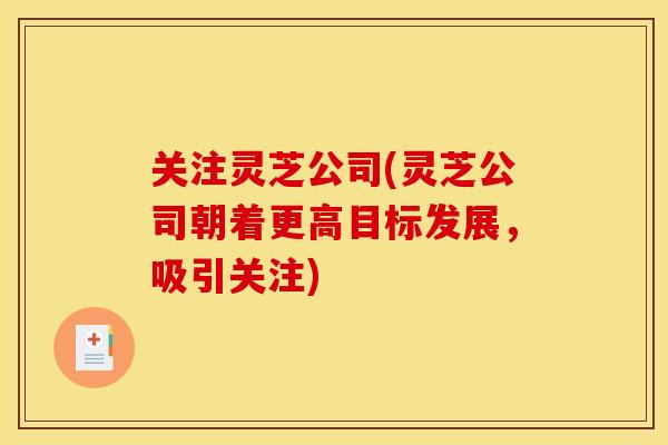 关注灵芝公司(灵芝公司朝着更高目标发展，吸引关注)