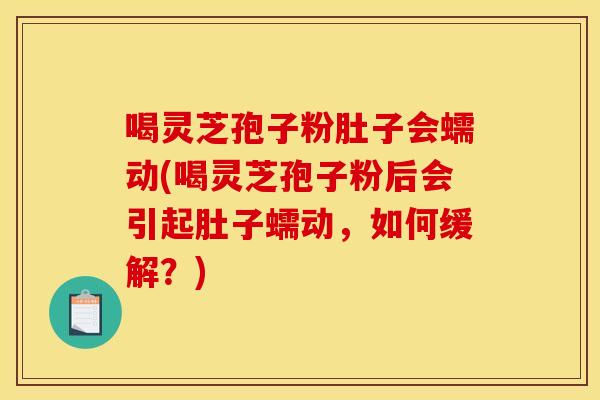 喝灵芝孢子粉肚子会蠕动(喝灵芝孢子粉后会引起肚子蠕动,如何缓解?)