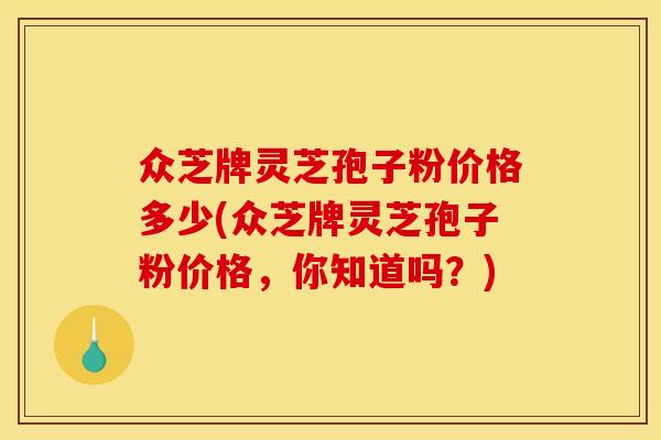 众芝牌灵芝孢子粉价格多少(众芝牌灵芝孢子粉价格，你知道吗？)