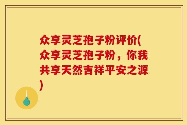众享灵芝孢子粉评价(众享灵芝孢子粉，你我共享天然吉祥平安之源)