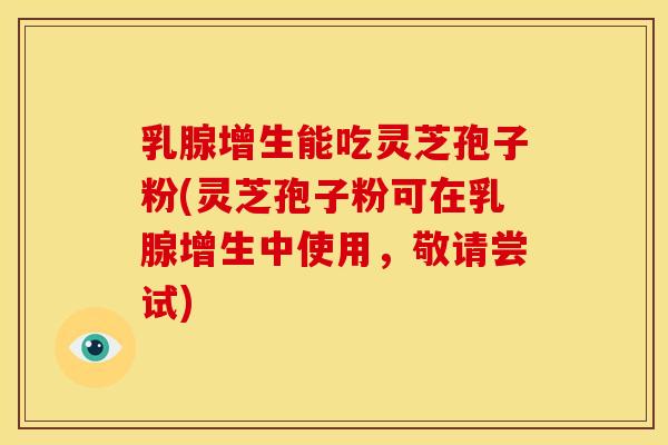乳腺增生能吃灵芝孢子粉(灵芝孢子粉可在乳腺增生中使用,敬请尝试)
