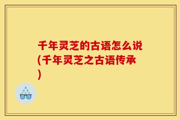 千年灵芝的古语怎么说(千年灵芝之古语传承)