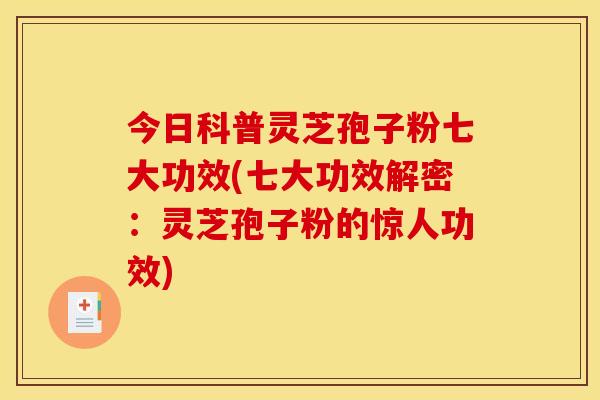今日科普灵芝孢子粉七大功效(七大功效解密：灵芝孢子粉的惊人功效)