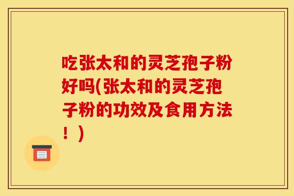 吃张太和的灵芝孢子粉好吗(张太和的灵芝孢子粉的功效及食用方法!)