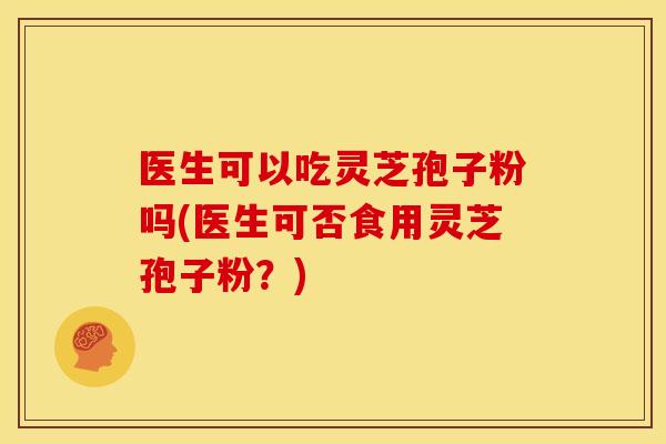 医生可以吃灵芝孢子粉吗(医生可否食用灵芝孢子粉？)