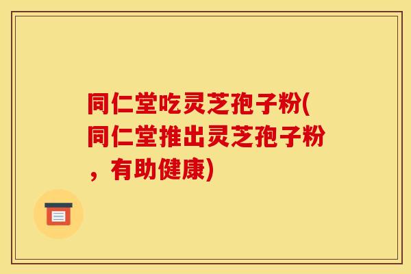 同仁堂吃灵芝孢子粉(同仁堂推出灵芝孢子粉,有助健康)