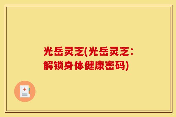 光岳灵芝(光岳灵芝:解锁身体健康密码)