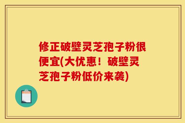修正破壁灵芝孢子粉很便宜(大优惠！破壁灵芝孢子粉低价来袭)