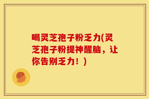 喝灵芝孢子粉乏力(灵芝孢子粉提神醒脑，让你告别乏力！)