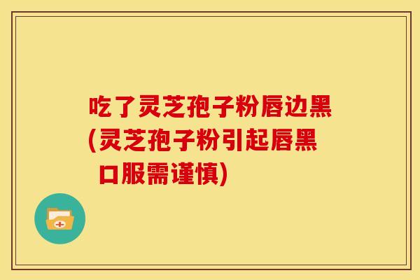 吃了灵芝孢子粉唇边黑(灵芝孢子粉引起唇黑 口服需谨慎)