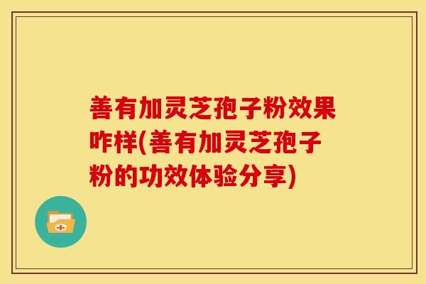 善有加灵芝孢子粉效果咋样(善有加灵芝孢子粉的功效体验分享)