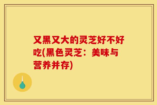 又黑又大的灵芝好不好吃(黑色灵芝：美味与营养并存)