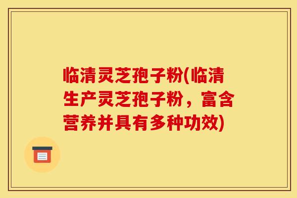临清灵芝孢子粉(临清生产灵芝孢子粉,富含营养并具有多种功效)