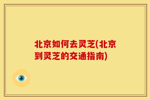 北京如何去灵芝(北京到灵芝的交通指南)