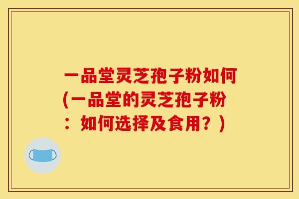 一品堂灵芝孢子粉如何(一品堂的灵芝孢子粉:如何选择及食用?)