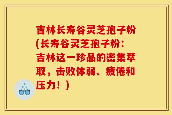 吉林长寿谷灵芝孢子粉(长寿谷灵芝孢子粉:吉林这一珍品的密集萃取,击败体弱、疲倦和压力!)