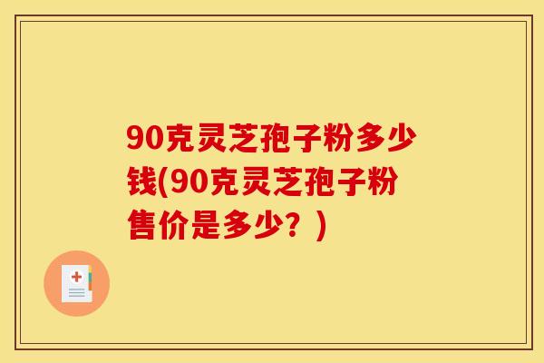 90克灵芝孢子粉多少钱(90克灵芝孢子粉售价是多少？)