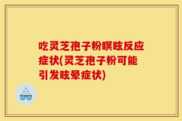 吃灵芝孢子粉瞑眩反应症状(灵芝孢子粉可能引发眩晕症状)
