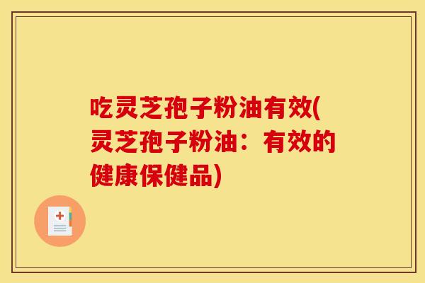 吃灵芝孢子粉油有效(灵芝孢子粉油：有效的健康保健品)