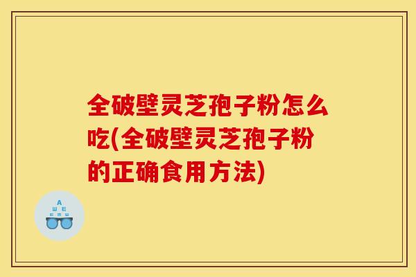 全破壁灵芝孢子粉怎么吃(全破壁灵芝孢子粉的正确食用方法)
