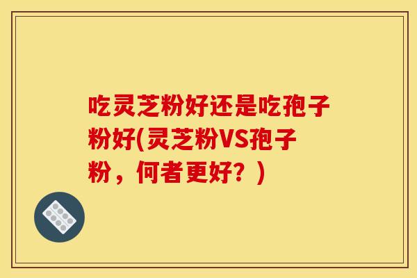 吃灵芝粉好还是吃孢子粉好(灵芝粉VS孢子粉,何者更好?)