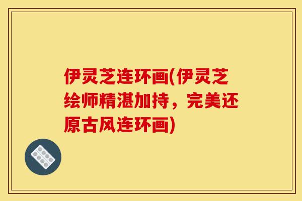 伊灵芝连环画(伊灵芝绘师精湛加持,完美还原古风连环画)