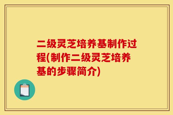 二级灵芝培养基制作过程(制作二级灵芝培养基的步骤简介)