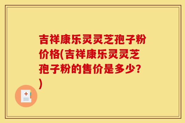 吉祥康乐灵灵芝孢子粉价格(吉祥康乐灵灵芝孢子粉的售价是多少？)