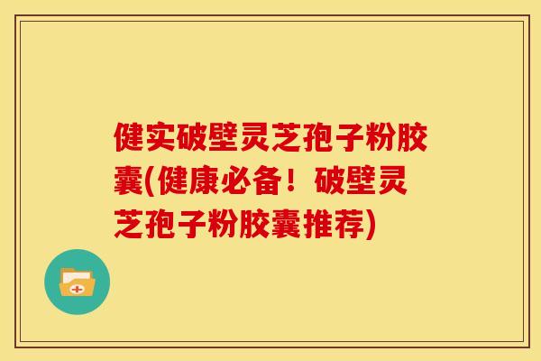 健实破壁灵芝孢子粉胶囊(健康必备！破壁灵芝孢子粉胶囊推荐)