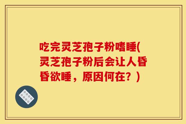 吃完灵芝孢子粉嗜睡(灵芝孢子粉后会让人昏昏欲睡，原因何在？)
