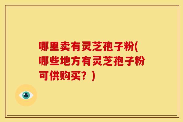 哪里卖有灵芝孢子粉(哪些地方有灵芝孢子粉可供购买?)