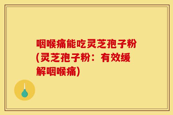 咽喉痛能吃灵芝孢子粉(灵芝孢子粉:有效缓解咽喉痛)