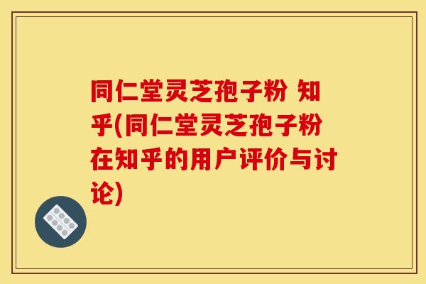 同仁堂灵芝孢子粉 知乎(同仁堂灵芝孢子粉在知乎的用户评价与讨论)